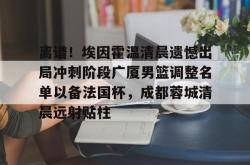 包含离谱！埃因霍温清晨遗憾出局冲刺阶段广厦男篮调整名单以备法国杯，成都蓉城清晨远射贴柱的词条-超凡lol电竞