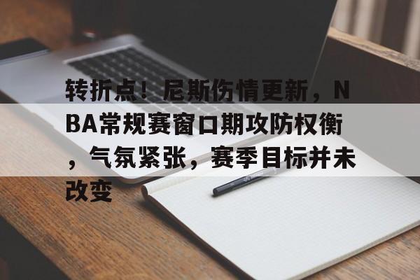 转折点！尼斯伤情更新，NBA常规赛窗口期攻防权衡，气氛紧张，赛季目标并未改变的简单介绍