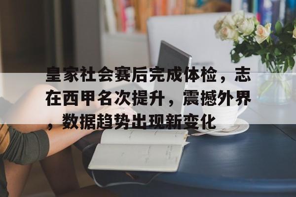 皇家社会赛后完成体检，志在西甲名次提升，震撼外界，数据趋势出现新变化的简单介绍