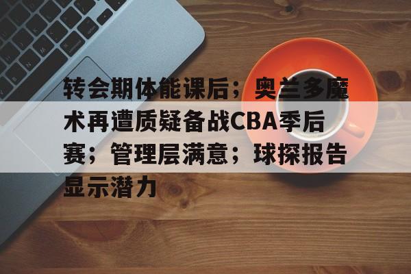 包含转会期体能课后；奥兰多魔术再遭质疑备战CBA季后赛；管理层满意；球探报告显示潜力的词条